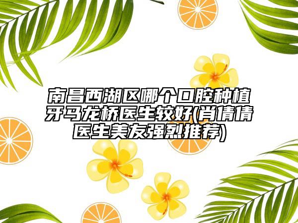 南昌西湖區(qū)哪個(gè)口腔種植牙馬龍橋醫(yī)生較好(肖倩倩醫(yī)生美友強(qiáng)烈推薦)