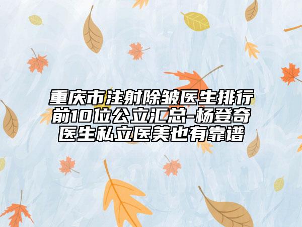 重慶市注射除皺醫(yī)生排行前10位公立匯總-楊登奇醫(yī)生私立醫(yī)美也有靠譜
