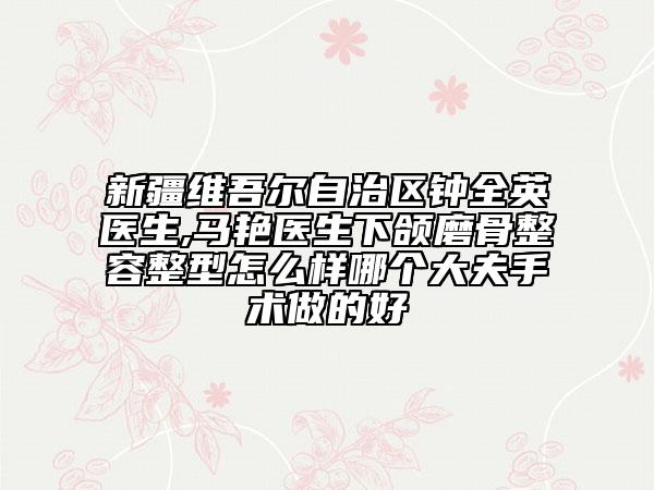 新疆維吾爾自治區(qū)鐘全英醫(yī)生,馬艷醫(yī)生下頜磨骨整容整型怎么樣哪個大夫手術做的好
