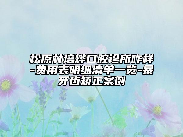 松原林培燁口腔診所咋樣-費(fèi)用表明細(xì)清單一覽-暴牙齒矯正案例