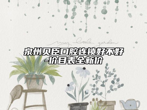 泉州貝臣口腔連鎖好不好-價(jià)目表全新價(jià)