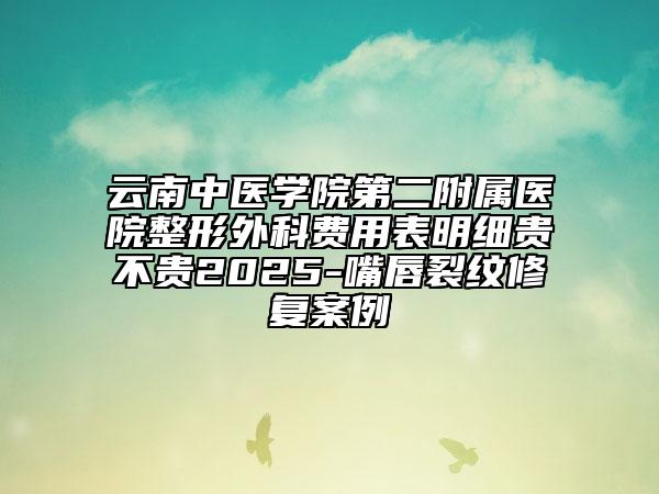 云南中醫(yī)學(xué)院第二附屬醫(yī)院整形外科費用表明細(xì)貴不貴2025-嘴唇裂紋修復(fù)案例