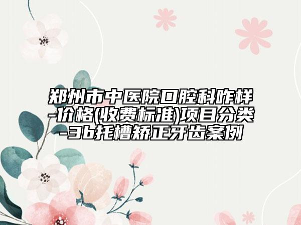 鄭州市中醫(yī)院口腔科咋樣-價格(收費標準)項目分類-3b托槽矯正牙齒案例
