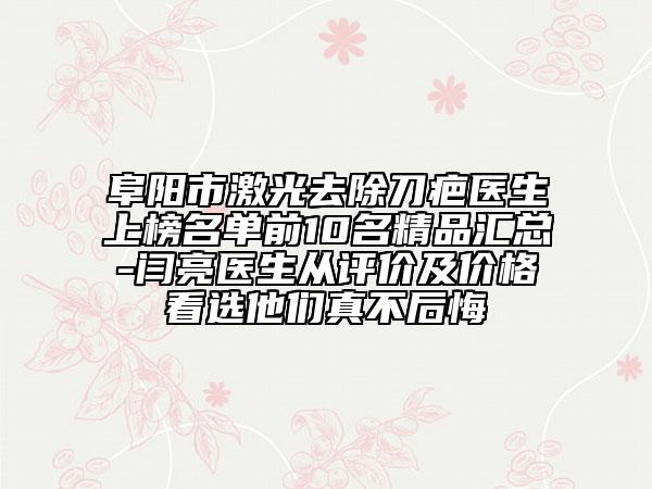 阜陽市激光去除刀疤醫(yī)生上榜名單前10名精品匯總-閆亮醫(yī)生從評價及價格看選他們真不后悔