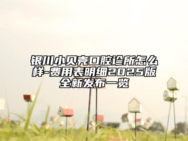 銀川小貝殼口腔診所怎么樣-費(fèi)用表明細(xì)2025版全新發(fā)布一覽