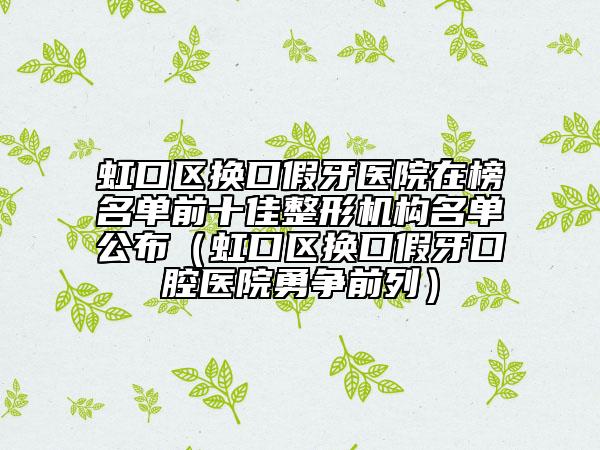 虹口區(qū)換口假牙醫(yī)院在榜名單前十佳整形機(jī)構(gòu)名單公布(虹口區(qū)換口假牙口腔醫(yī)院勇爭(zhēng)前列)