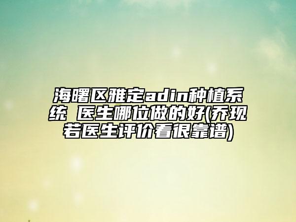 海曙區(qū)雅定adin種植系統(tǒng)?醫(yī)生哪位做的好(喬現(xiàn)若醫(yī)生評(píng)價(jià)看很靠譜)
