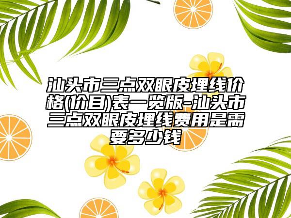 汕頭市三點雙眼皮埋線價格(價目)表一覽版-汕頭市三點雙眼皮埋線費用是需要多少錢