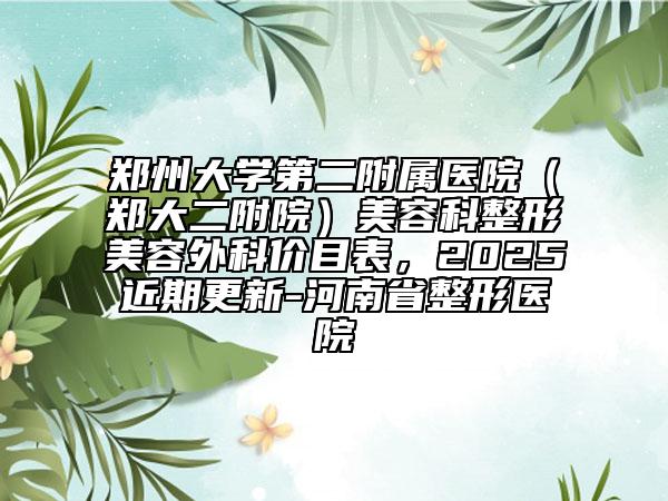 鄭州大學(xué)第二附屬醫(yī)院（鄭大二附院）美容科整形美容外科價(jià)目表，2025近期更新-河南省整形醫(yī)院