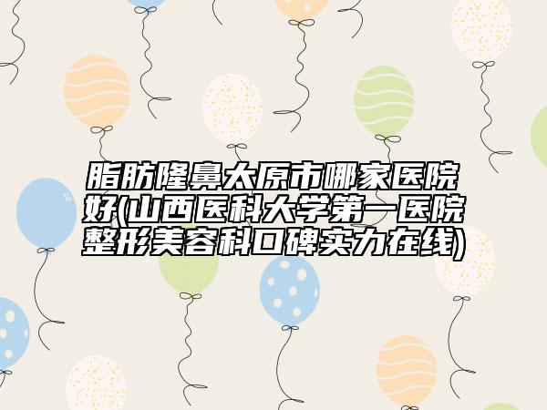 脂肪隆鼻太原市哪家醫(yī)院好(山西醫(yī)科大學(xué)第一醫(yī)院整形美容科口碑實(shí)力在線)