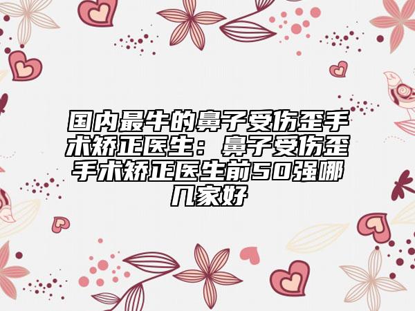 國內(nèi)最牛的鼻子受傷歪手術矯正醫(yī)生：鼻子受傷歪手術矯正醫(yī)生前50強哪幾家好