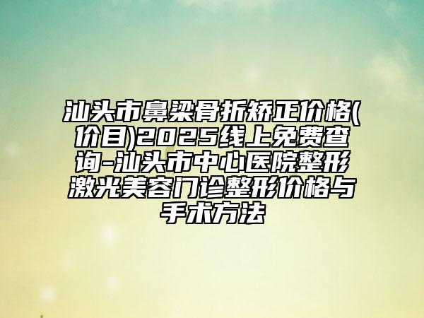 汕頭市鼻梁骨折矯正價格(價目)2025線上免費查詢-汕頭市中心醫(yī)院整形激光美容門診整形價格與手術方法