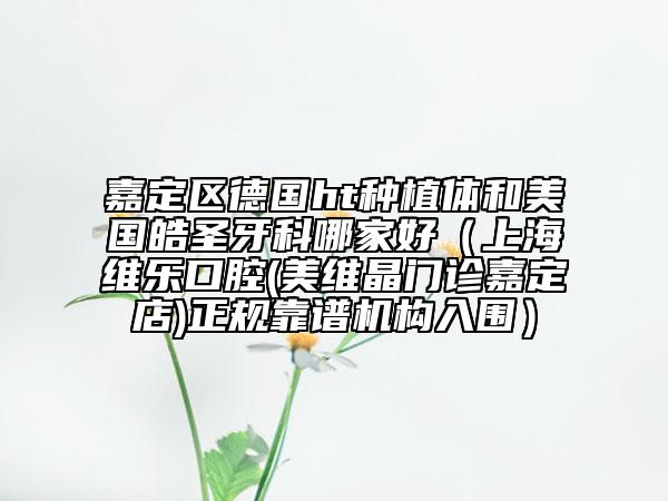 嘉定區(qū)德國ht種植體和美國皓圣牙科哪家好（上海維樂口腔(美維晶門診嘉定店)正規(guī)靠譜機(jī)構(gòu)入圍）