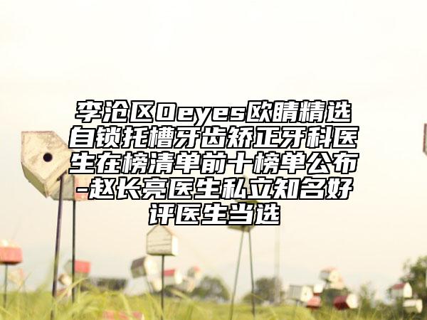 李滄區(qū)Oeyes歐睛精選自鎖托槽牙齒矯正牙科醫(yī)生在榜清單前十榜單公布-趙長(zhǎng)亮醫(yī)生私立知名好評(píng)醫(yī)生當(dāng)選
