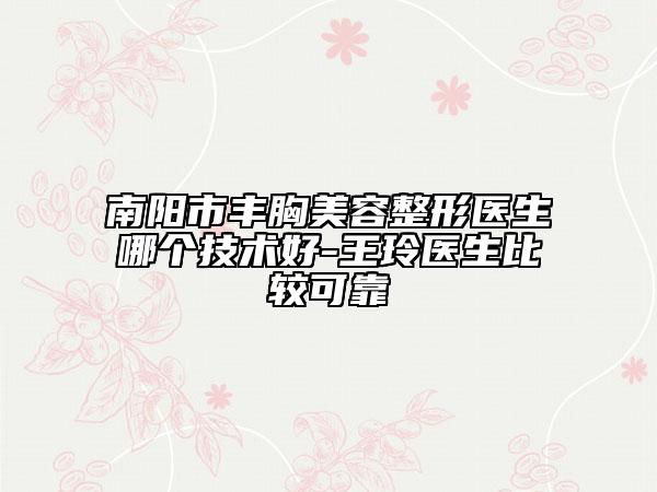 南陽市豐胸美容整形醫(yī)生哪個技術好-王玲醫(yī)生比較可靠