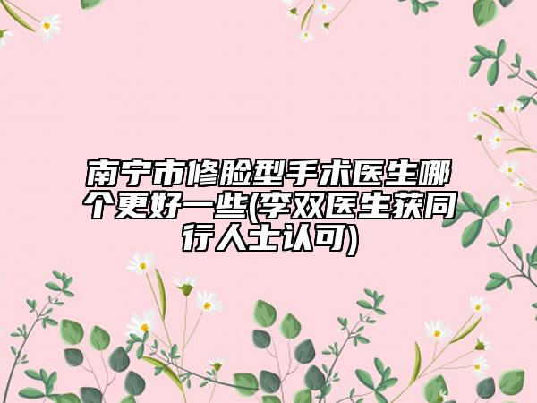 南寧市修臉型手術(shù)醫(yī)生哪個(gè)更好一些(李雙醫(yī)生獲同行人士認(rèn)可)