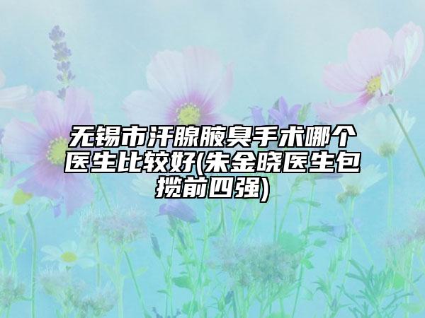 無錫市汗腺腋臭手術(shù)哪個醫(yī)生比較好(朱金曉醫(yī)生包攬前四強(qiáng))