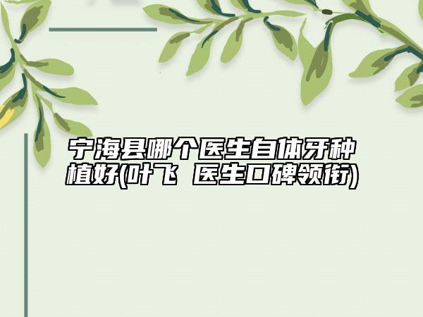 寧?？h哪個醫(yī)生自體牙種植好(葉飛?醫(yī)生口碑領(lǐng)銜)