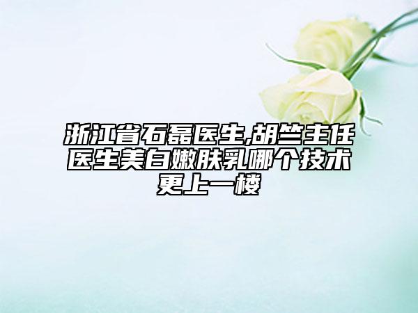 浙江省石磊醫(yī)生,胡竺主任醫(yī)生美白嫩膚乳哪個技術(shù)更上一樓