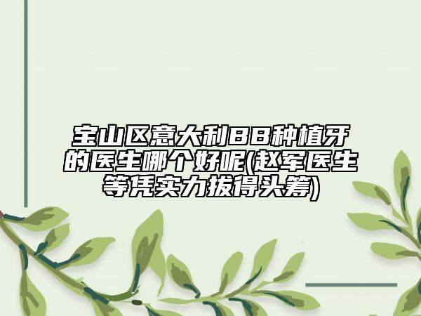 寶山區(qū)意大利BB種植牙的醫(yī)生哪個好呢(趙軍醫(yī)生等憑實力拔得頭籌)