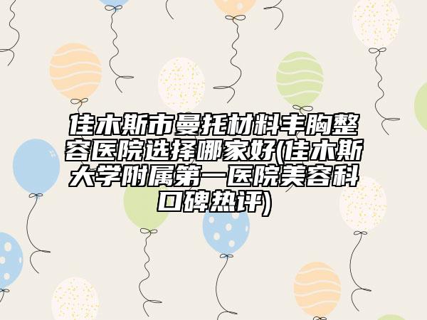 佳木斯市曼托材料豐胸整容醫(yī)院選擇哪家好(佳木斯大學(xué)附屬第一醫(yī)院美容科口碑熱評)