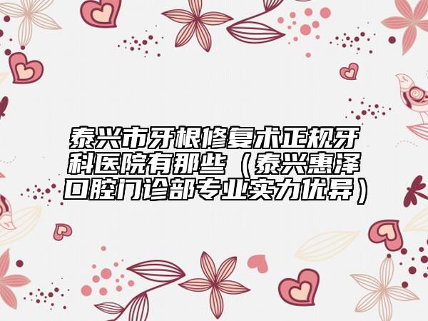 泰興市牙根修復(fù)術(shù)正規(guī)牙科醫(yī)院有那些(泰興惠澤口腔門診部專業(yè)實(shí)力優(yōu)異)
