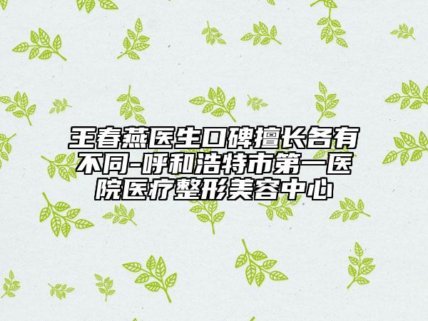 王春燕醫(yī)生口碑擅長(zhǎng)各有不同-呼和浩特市第一醫(yī)院醫(yī)療整形美容中心