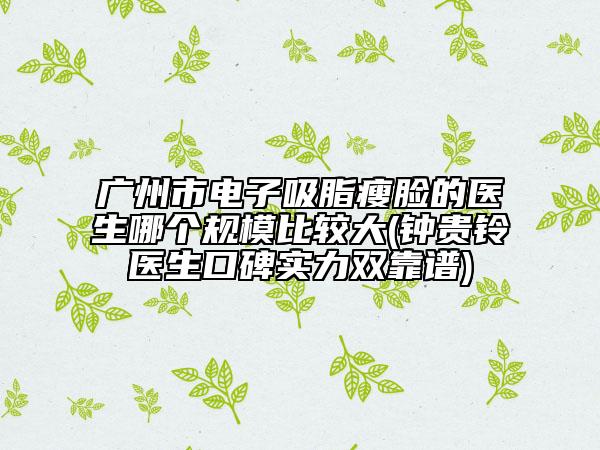 廣州市電子吸脂瘦臉的醫(yī)生哪個規(guī)模比較大(鐘貴鈴醫(yī)生口碑實力雙靠譜)