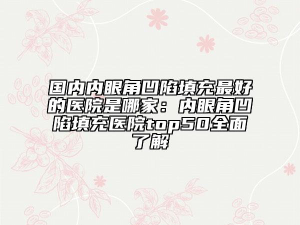 國內內眼角凹陷填充最好的醫(yī)院是哪家：內眼角凹陷填充醫(yī)院top50全面了解