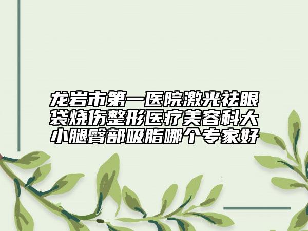 龍巖市第一醫(yī)院激光祛眼袋燒傷整形醫(yī)療美容科大小腿臀部吸脂哪個(gè)專家好