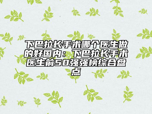 下巴拉長(zhǎng)手術(shù)哪個(gè)醫(yī)生做的好國(guó)內(nèi)：下巴拉長(zhǎng)手術(shù)醫(yī)生前50強(qiáng)強(qiáng)榜綜合盤點(diǎn)