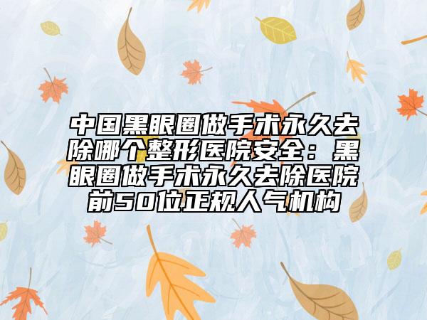 中國黑眼圈做手術永久去除哪個整形醫(yī)院安全：黑眼圈做手術永久去除醫(yī)院前50位正規(guī)人氣機構(gòu)