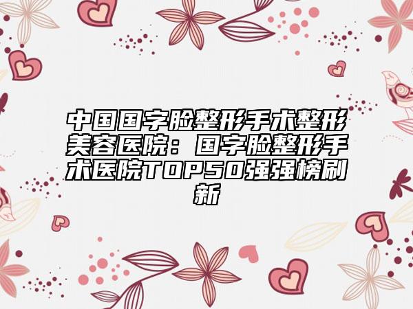 中國國字臉整形手術(shù)整形美容醫(yī)院：國字臉整形手術(shù)醫(yī)院TOP50強(qiáng)強(qiáng)榜刷新