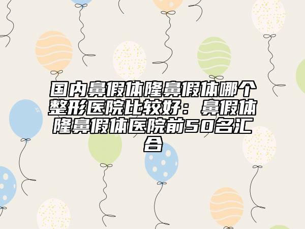 國內(nèi)鼻假體隆鼻假體哪個整形醫(yī)院比較好：鼻假體隆鼻假體醫(yī)院前50名匯合