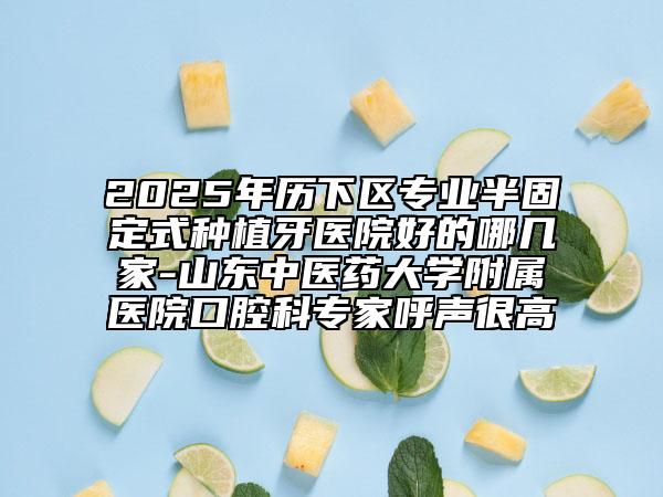 2025年歷下區(qū)專業(yè)半固定式種植牙醫(yī)院好的哪幾家-山東中醫(yī)藥大學(xué)附屬醫(yī)院口腔科專家呼聲很高