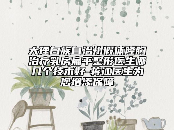 大理白族自治州假體隆胸治療乳房扁平整形醫(yī)生哪幾個技術(shù)好-蔣江醫(yī)生為您增添保障