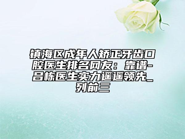 鎮(zhèn)海區(qū)成年人矯正牙齒口腔醫(yī)生排名網(wǎng)友：靠譜-呂棟醫(yī)生實力遙遙領(lǐng)先_列前三
