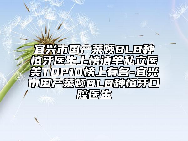 宜興市國產(chǎn)萊頓BLB種植牙醫(yī)生上榜清單私立醫(yī)美TOP10榜上有名-宜興市國產(chǎn)萊頓BLB種植牙口腔醫(yī)生