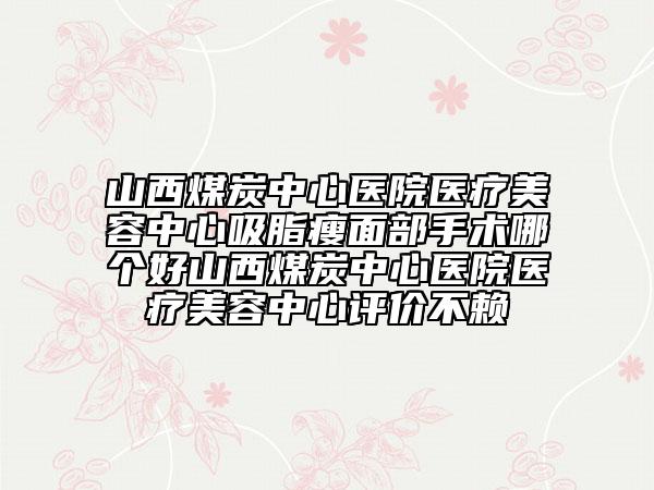 山西煤炭中心醫(yī)院醫(yī)療美容中心吸脂瘦面部手術哪個好山西煤炭中心醫(yī)院醫(yī)療美容中心評價不賴