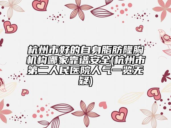 杭州市好的自身脂肪隆胸機構(gòu)哪家靠譜安全(杭州市第二人民醫(yī)院人氣一覽無疑)