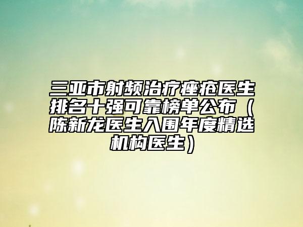 三亞市射頻治療痤瘡醫(yī)生排名十強(qiáng)可靠榜單公布（陳新龍醫(yī)生入圍年度精選機(jī)構(gòu)醫(yī)生）