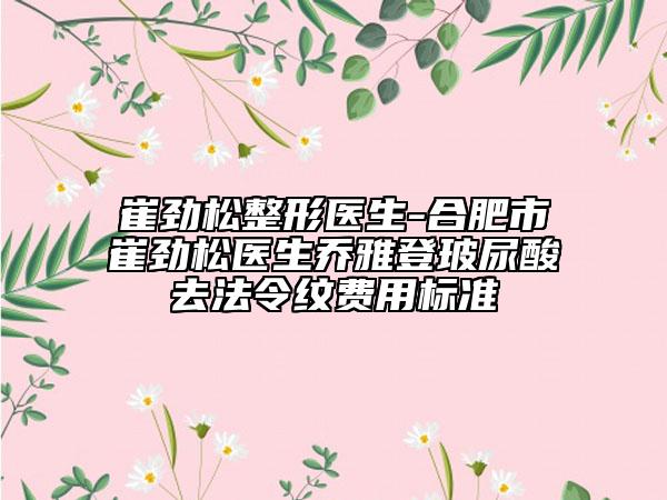 崔勁松整形醫(yī)生-合肥市崔勁松醫(yī)生喬雅登玻尿酸去法令紋費(fèi)用標(biāo)準(zhǔn)