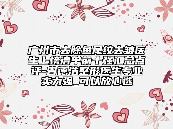 廣州市去除魚尾紋去皺醫(yī)生上榜清單前十強匯總點評-曾德浩整形醫(yī)生專業(yè)實力強_可以放心選