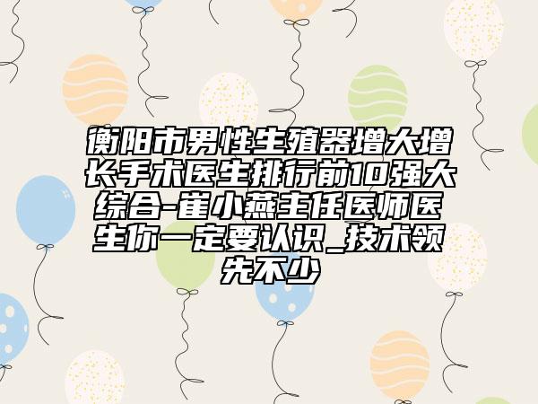 衡陽市男性生殖器增大增長手術(shù)醫(yī)生排行前10強(qiáng)大綜合-崔小燕主任醫(yī)師醫(yī)生你一定要認(rèn)識(shí)_技術(shù)領(lǐng)先不少