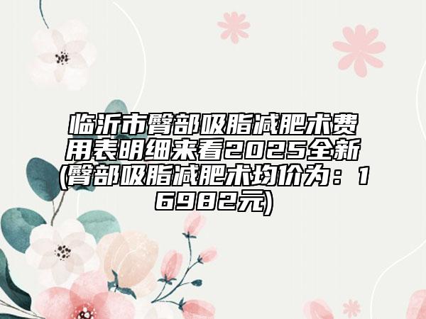 臨沂市臀部吸脂減肥術費用表明細來看2025全新(臀部吸脂減肥術均價為：16982元)
