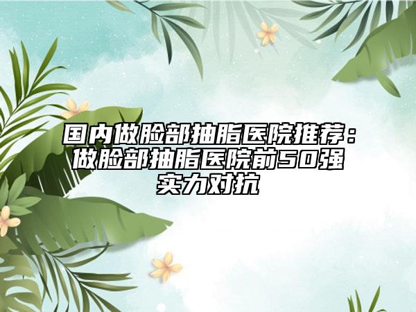 國(guó)內(nèi)做臉部抽脂醫(yī)院推薦：做臉部抽脂醫(yī)院前50強(qiáng)實(shí)力對(duì)抗