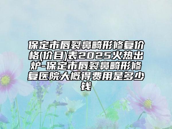 保定市唇裂鼻畸形修復(fù)價格(價目)表2025火熱出爐-保定市唇裂鼻畸形修復(fù)醫(yī)院大概得費用是多少錢