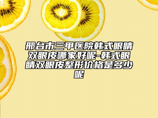 邢臺(tái)市三甲醫(yī)院韓式眼睛雙眼皮哪家好呢-韓式眼睛雙眼皮整形價(jià)格是多少呢