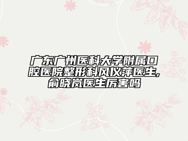 廣東廣州醫(yī)科大學(xué)附屬口腔醫(yī)院整形科風(fēng)儀萍醫(yī)生,俞曉嵐醫(yī)生厲害嗎