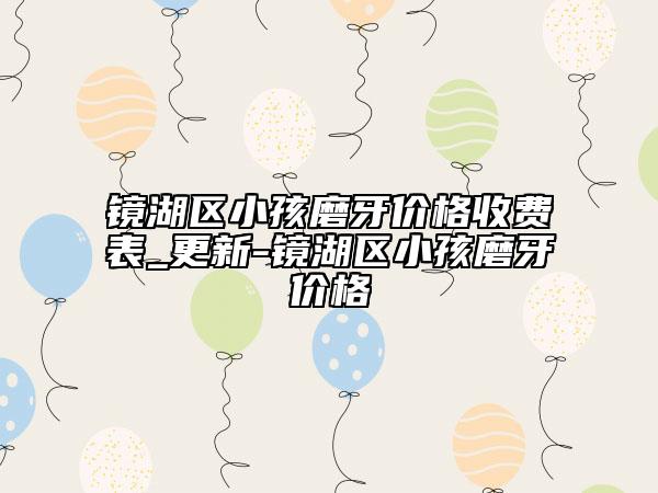鏡湖區(qū)小孩磨牙價格收費表_更新-鏡湖區(qū)小孩磨牙價格